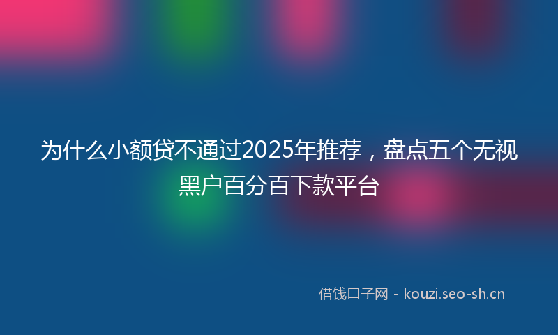 为什么小额贷不通过2025年推荐，盘点五个无视黑户百分百下款平台