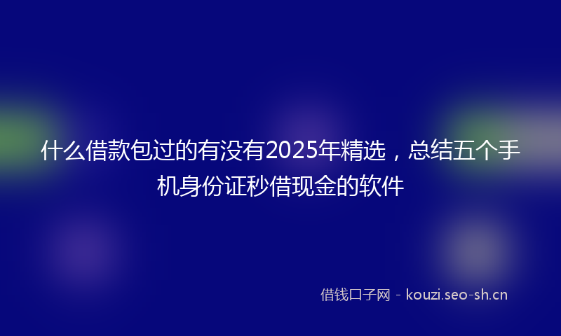 什么借款包过的有没有2025年精选，总结五个手机身份证秒借现金的软件