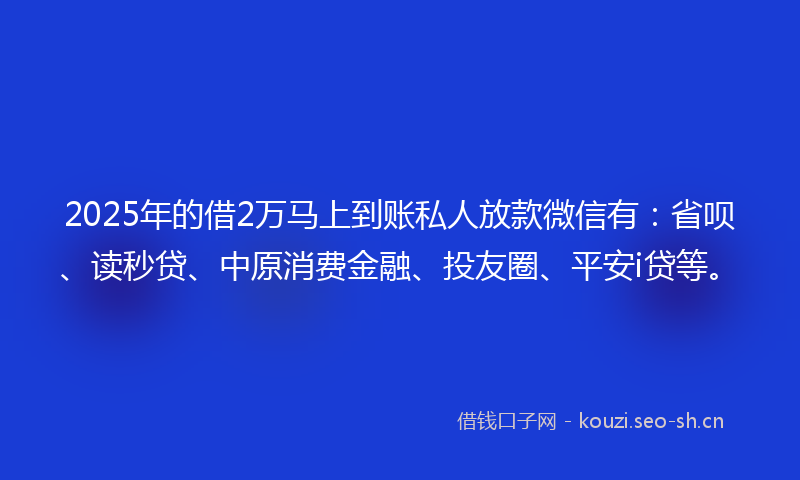 2025年的借2万马上到账私人放款微信有:省呗、读秒贷、中原消费金融、投友圈、平安i贷等。