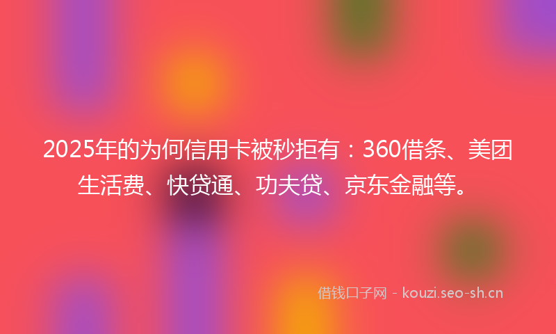 2025年的为何信用卡被秒拒有：360借条、美团生活费、快贷通、功夫贷、京东金融等。