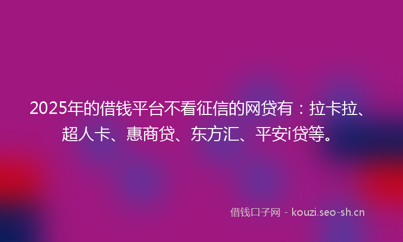 2025年的借钱平台不看征信的网贷有:拉卡拉、超人卡、惠商贷、东方汇、平安i贷等。