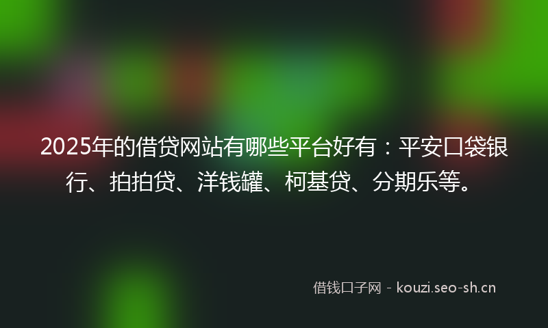 2025年的借贷网站有哪些平台好有：平安口袋银行、拍拍贷、洋钱罐、柯基贷、分期乐等。