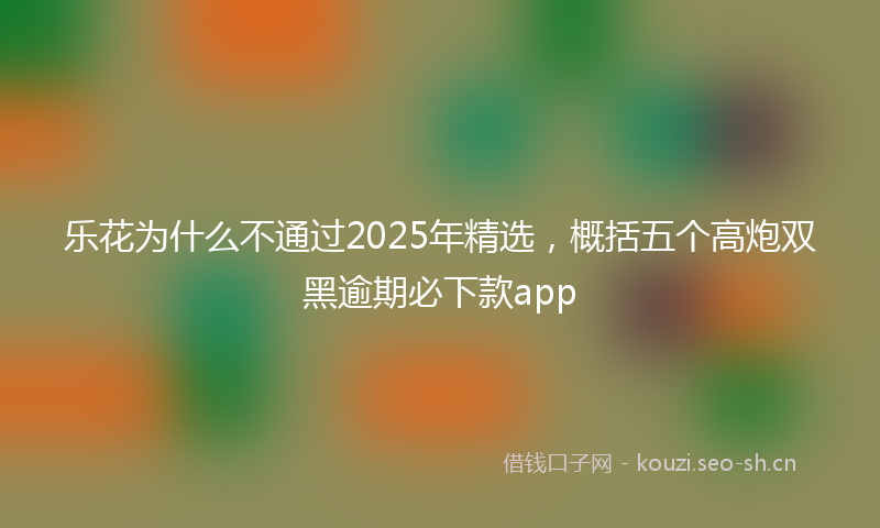 乐花为什么不通过2025年精选，概括五个高炮双黑逾期必下款app