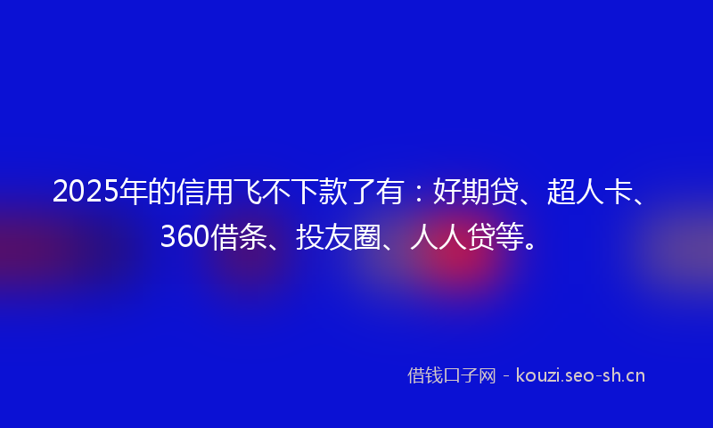 2025年的信用飞不下款了有：好期贷、超人卡、360借条、投友圈、人人贷等。