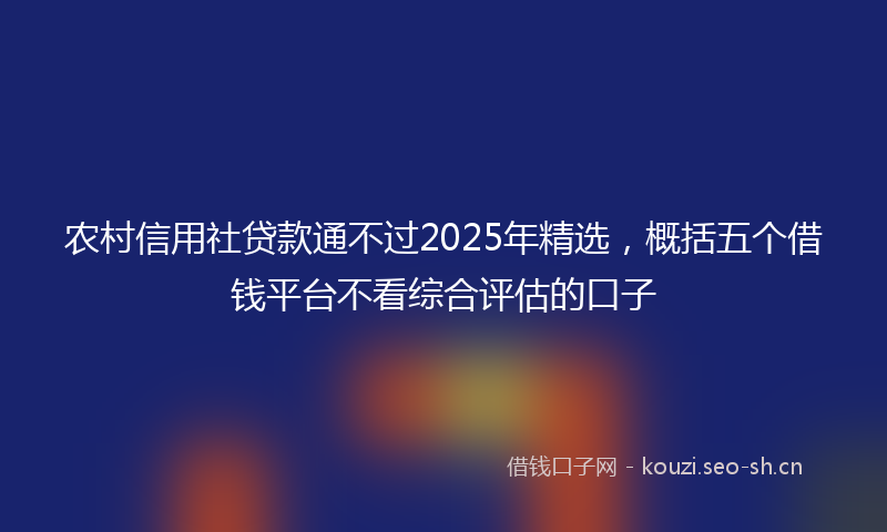 农村信用社贷款通不过2025年精选，概括五个借钱平台不看综合评估的口子