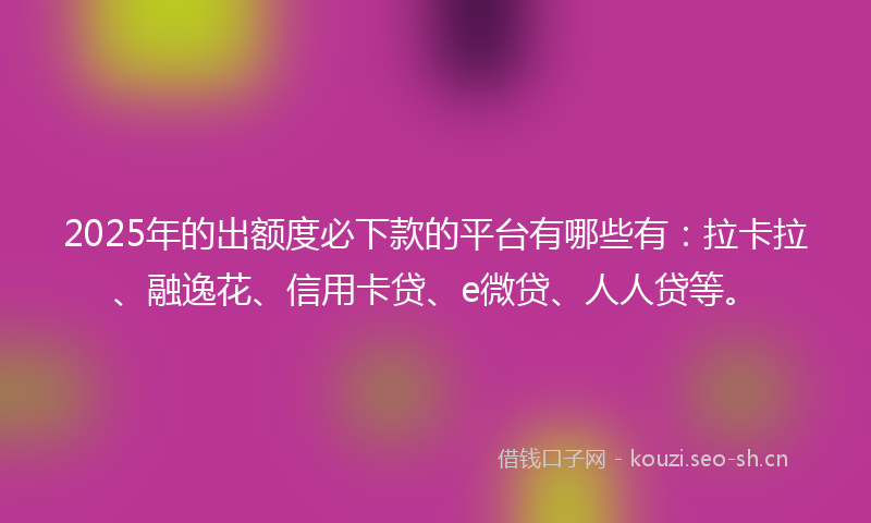 2025年的出额度必下款的平台有哪些有：拉卡拉、融逸花、信用卡贷、e微贷、人人贷等。
