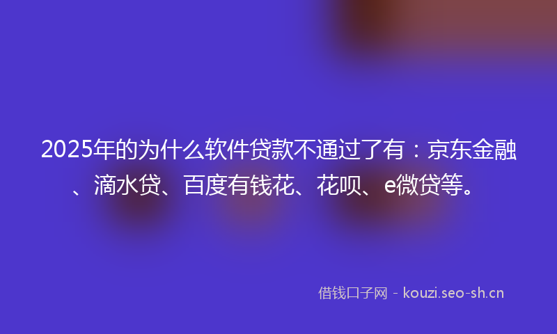 2025年的为什么软件贷款不通过了有：京东金融、滴水贷、百度有钱花、花呗、e微贷等。