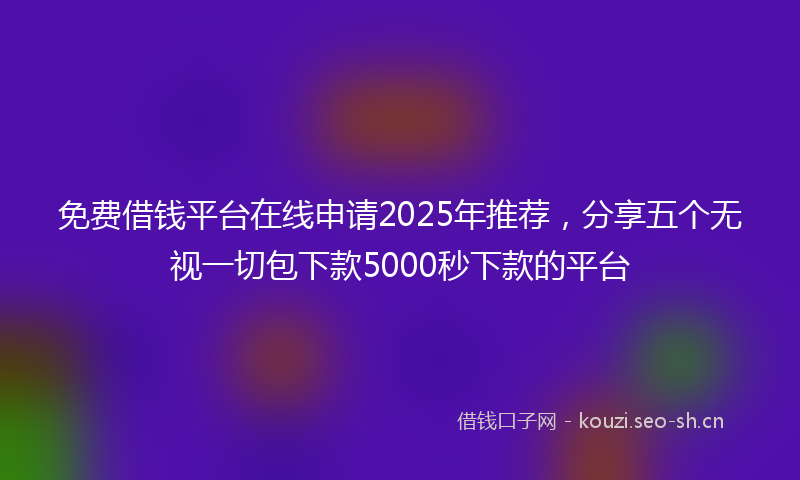 免费借钱平台在线申请2025年推荐,分享五个无视一切包下款5000秒下款的平台