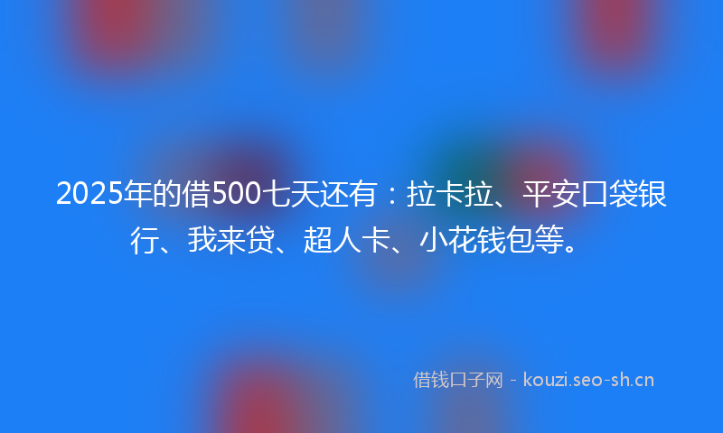 2025年的借500七天还有：拉卡拉、平安口袋银行、我来贷、超人卡、小花钱包等。