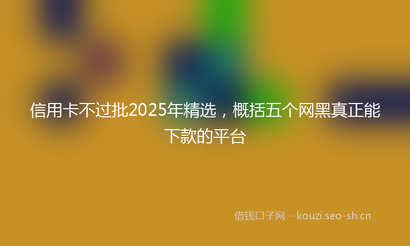 信用卡不过批2025年精选，概括五个网黑真正能下款的平台