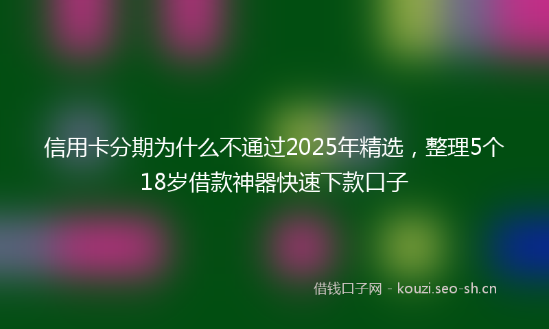 信用卡分期为什么不通过2025年精选，整理5个18岁借款神器快速下款口子