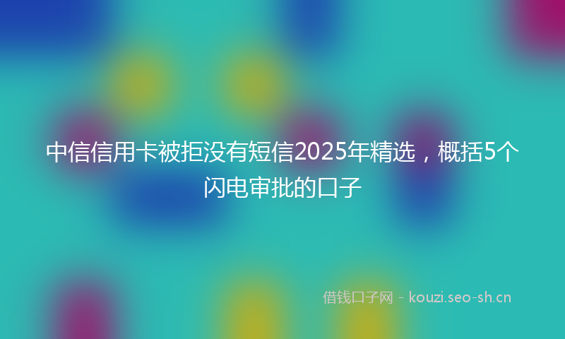 中信信用卡被拒没有短信2025年精选，概括5个闪电审批的口子