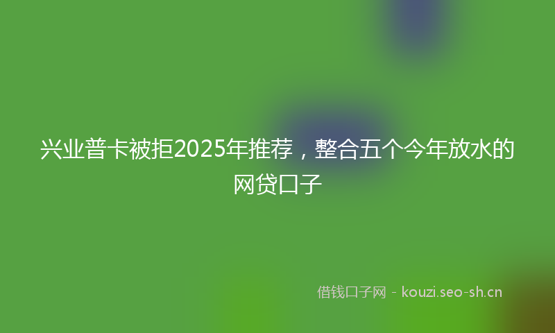 兴业普卡被拒2025年推荐，整合五个今年放水的网贷口子