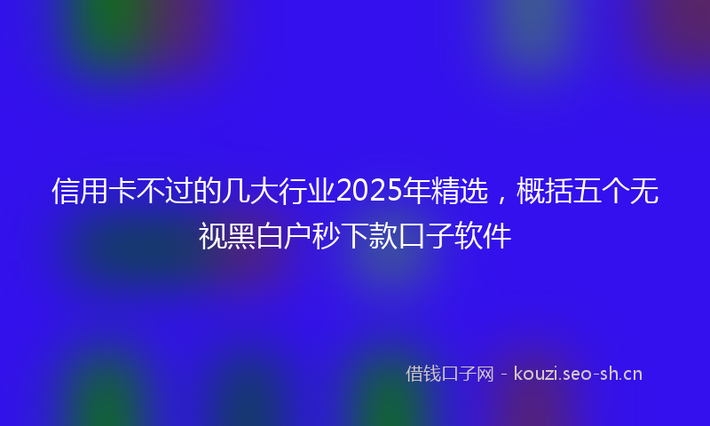 信用卡不过的几大行业2025年精选，概括五个无视黑白户秒下款口子软件