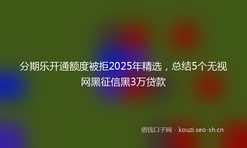 分期乐开通额度被拒2025年精选，总结5个无视网黑征信黑3万贷款