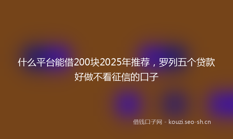什么平台能借200块2025年推荐，罗列五个贷款好做不看征信的口子