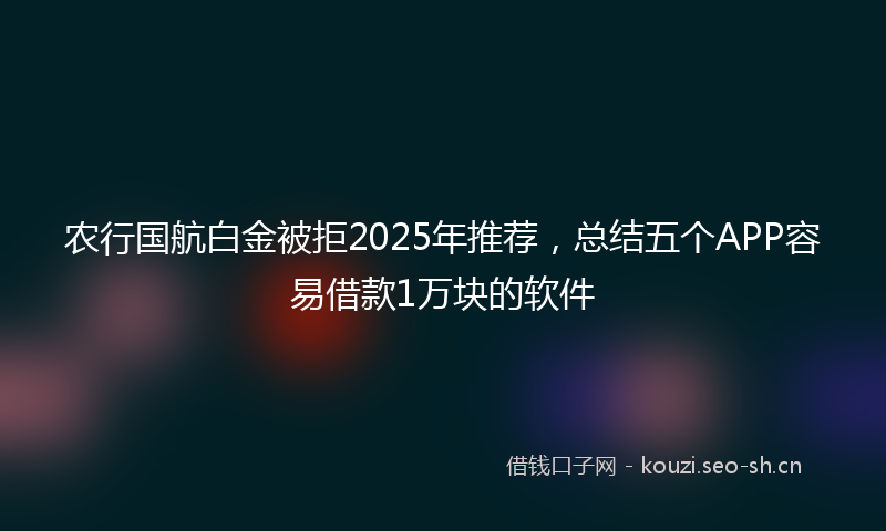 农行国航白金被拒2025年推荐，总结五个APP容易借款1万块的软件