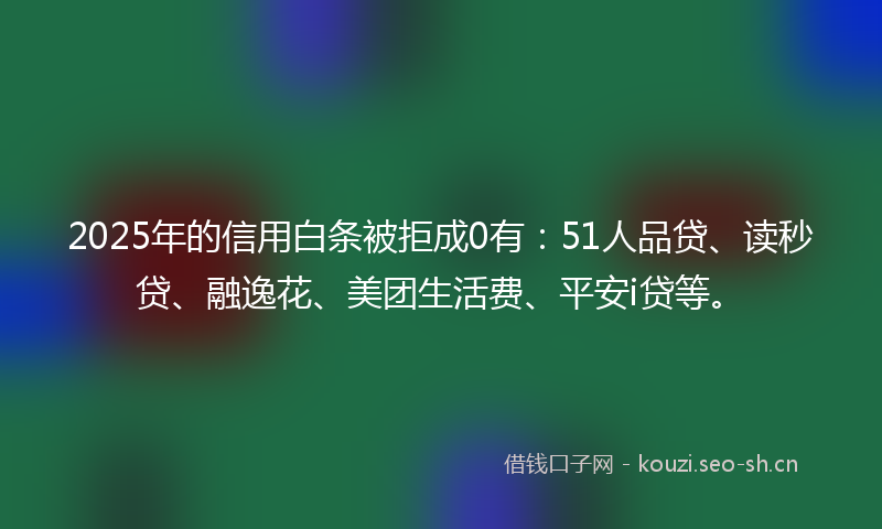 2025年的信用白条被拒成0有:51人品贷、读秒贷、融逸花、美团生活费、平安i贷等。