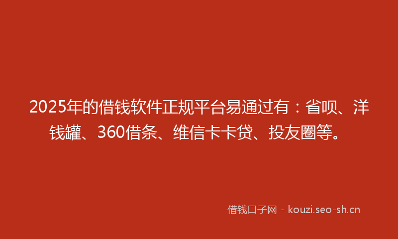 2025年的借钱软件正规平台易通过有:省呗、洋钱罐、360借条、维信卡卡贷、投友圈等。