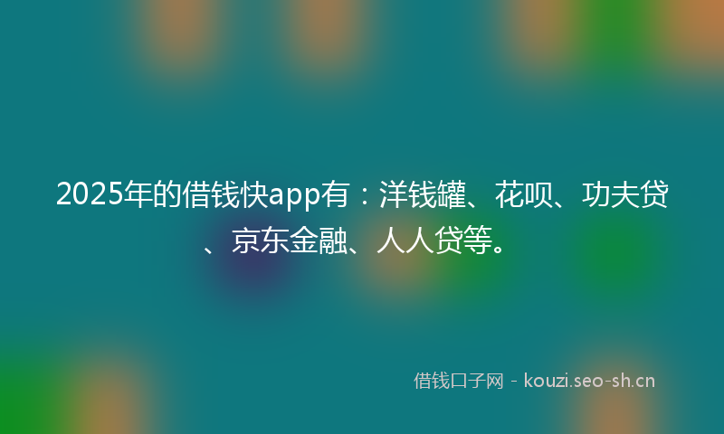 2025年的借钱快app有：洋钱罐、花呗、功夫贷、京东金融、人人贷等。