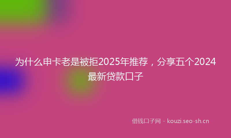 为什么申卡老是被拒2025年推荐，分享五个2024最新贷款口子