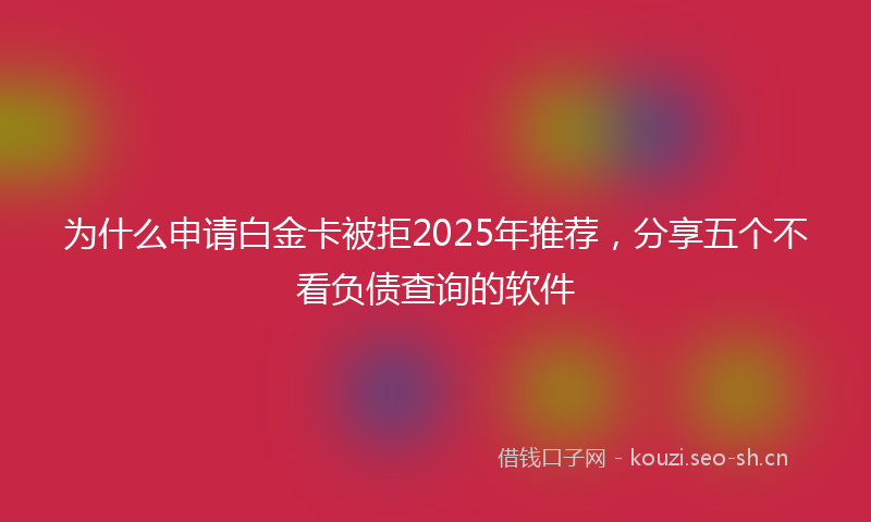 为什么申请白金卡被拒2025年推荐，分享五个不看负债查询的软件