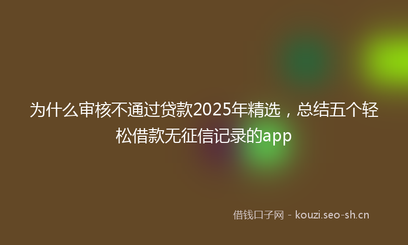 为什么审核不通过贷款2025年精选，总结五个轻松借款无征信记录的app