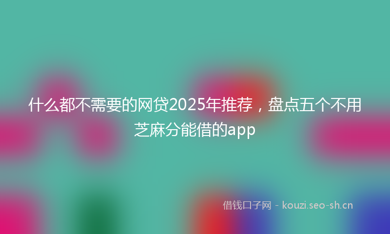 什么都不需要的网贷2025年推荐，盘点五个不用芝麻分能借的app