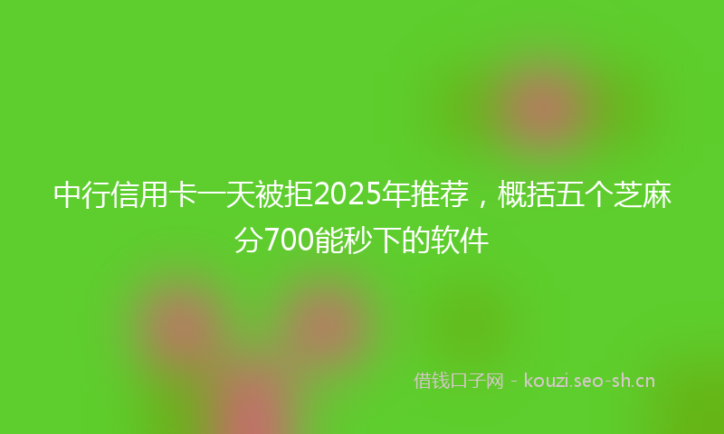 中行信用卡一天被拒2025年推荐，概括五个芝麻分700能秒下的软件
