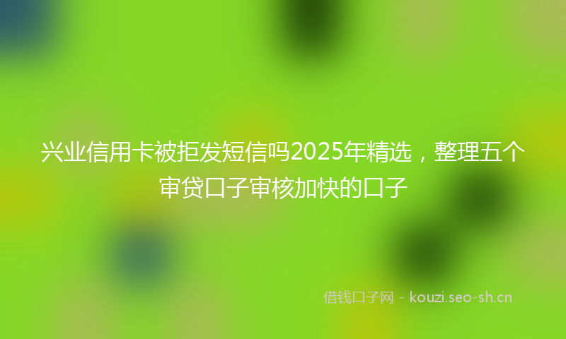 兴业信用卡被拒发短信吗2025年精选，整理五个审贷口子审核加快的口子