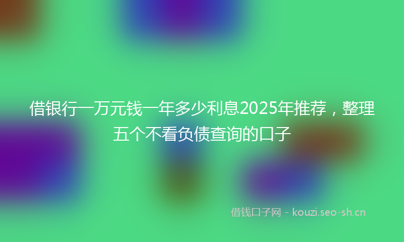 借银行一万元钱一年多少利息2025年推荐，整理五个不看负债查询的口子