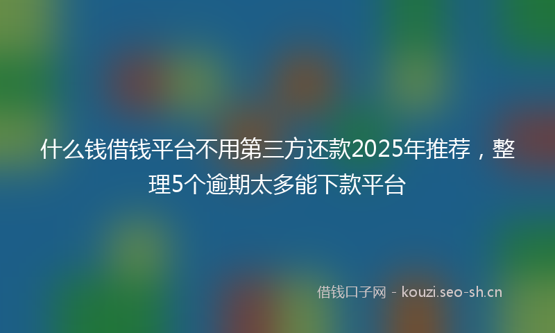 什么钱借钱平台不用第三方还款2025年推荐，整理5个逾期太多能下款平台
