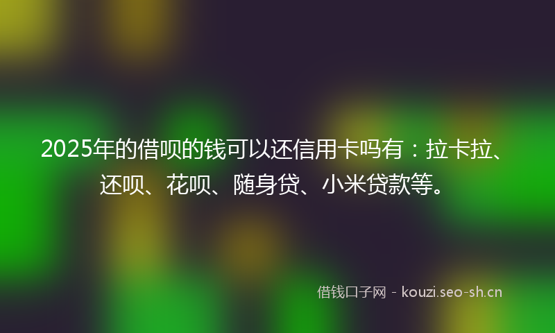 2025年的借呗的钱可以还信用卡吗有：拉卡拉、还呗、花呗、随身贷、小米贷款等。