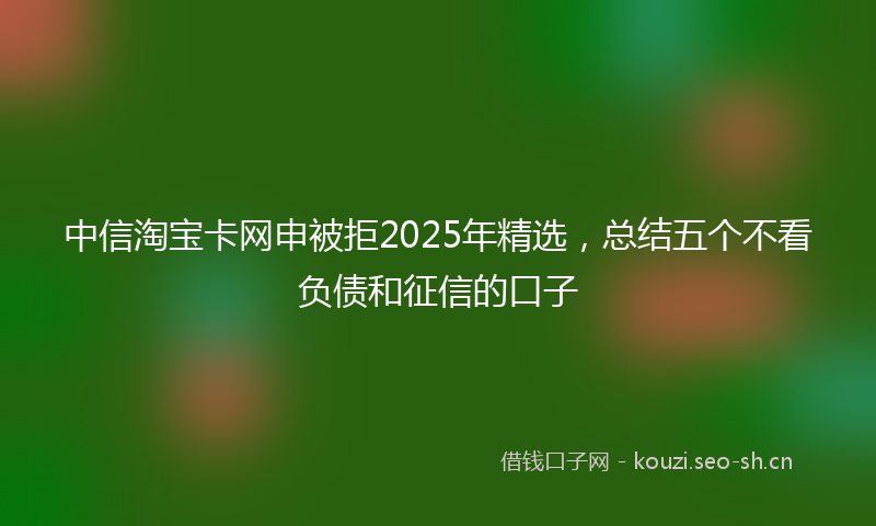 中信淘宝卡网申被拒2025年精选，总结五个不看负债和征信的口子