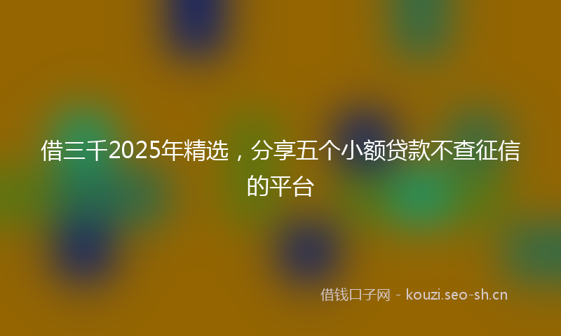 借三千2025年精选，分享五个小额贷款不查征信的平台