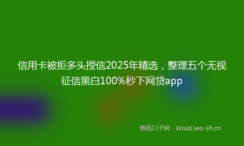 信用卡被拒多头授信2025年精选，整理五个无视征信黑白100%秒下网贷app
