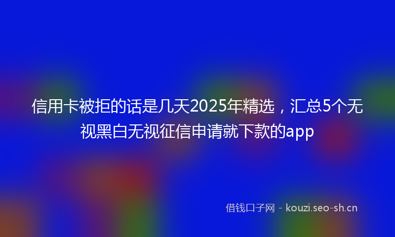 信用卡被拒的话是几天2025年精选，汇总5个无视黑白无视征信申请就下款的app