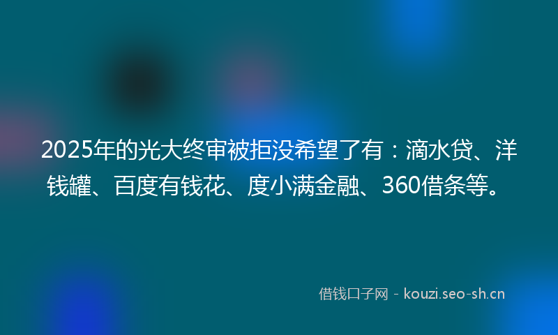 2025年的光大终审被拒没希望了有：滴水贷、洋钱罐、百度有钱花、度小满金融、360借条等。
