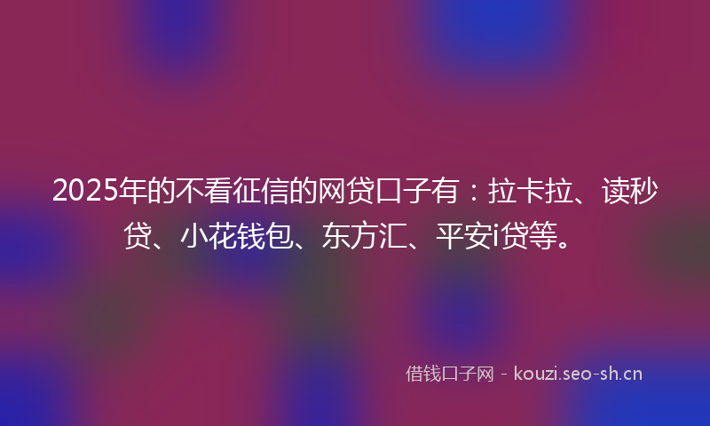 2025年的不看征信的网贷口子有:拉卡拉、读秒贷、小花钱包、东方汇、平安i贷等。