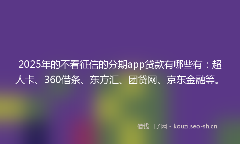 2025年的不看征信的分期app贷款有哪些有：超人卡、360借条、东方汇、团贷网、京东金融等。
