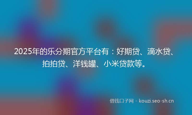 2025年的乐分期官方平台有：好期贷、滴水贷、拍拍贷、洋钱罐、小米贷款等。
