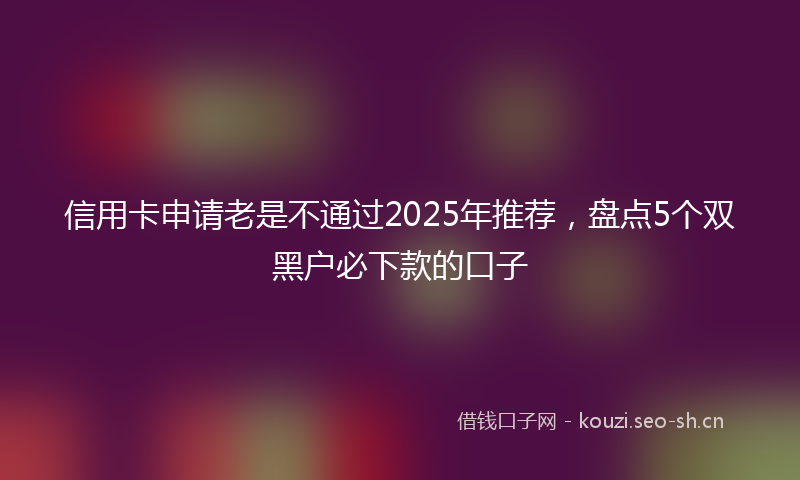 信用卡申请老是不通过2025年推荐，盘点5个双黑户必下款的口子