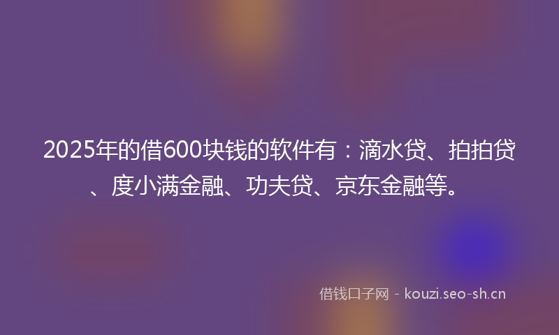 2025年的借600块钱的软件有:滴水贷、拍拍贷、度小满金融、功夫贷、京东金融等。