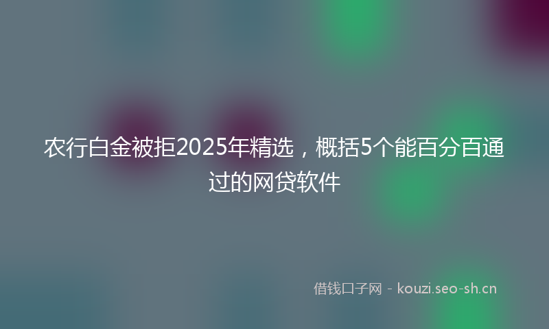 农行白金被拒2025年精选，概括5个能百分百通过的网贷软件