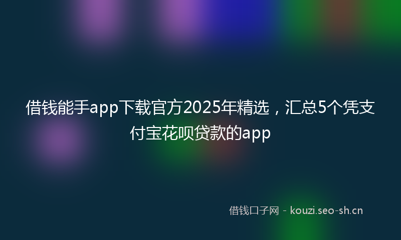 借钱能手app下载官方2025年精选,汇总5个凭支付宝花呗贷款的app