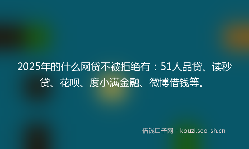 2025年的什么网贷不被拒绝有:51人品贷、读秒贷、花呗、度小满金融、微博借钱等。
