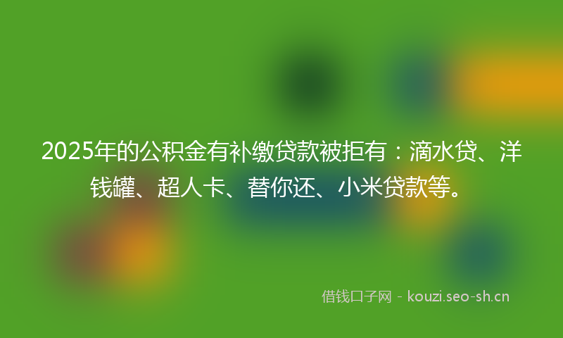 2025年的公积金有补缴贷款被拒有:滴水贷、洋钱罐、超人卡、替你还、小米贷款等。
