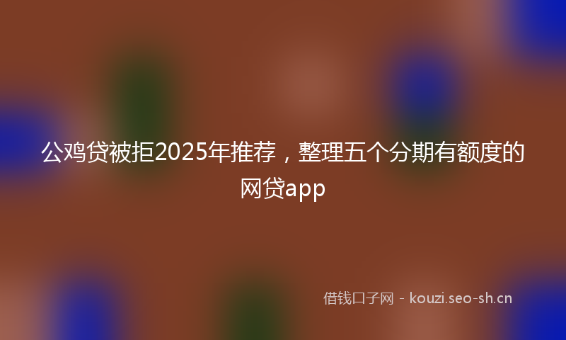 公鸡贷被拒2025年推荐，整理五个分期有额度的网贷app