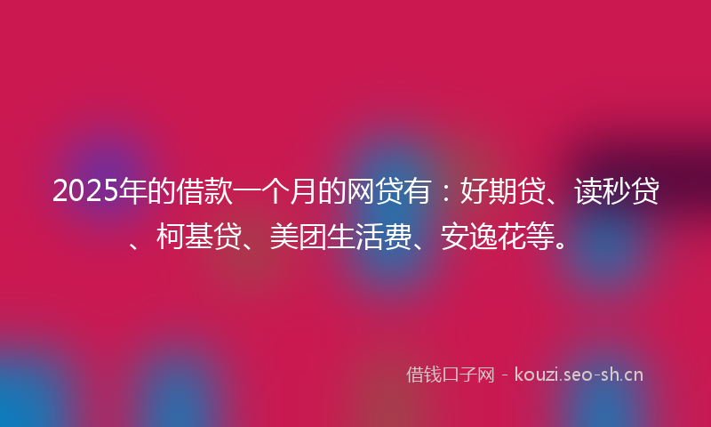 2025年的借款一个月的网贷有：好期贷、读秒贷、柯基贷、美团生活费、安逸花等。