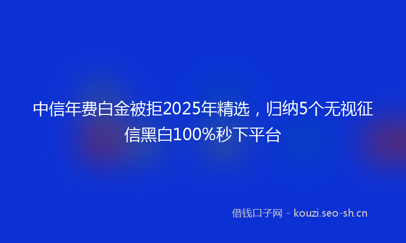 中信年费白金被拒2025年精选，归纳5个无视征信黑白100%秒下平台